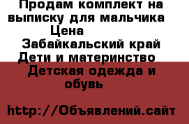 Продам комплект на выписку для мальчика › Цена ­ 2 500 - Забайкальский край Дети и материнство » Детская одежда и обувь   